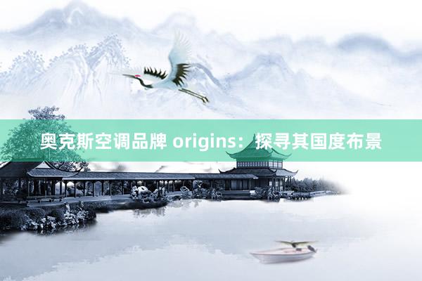 奥克斯空调品牌 origins：探寻其国度布景