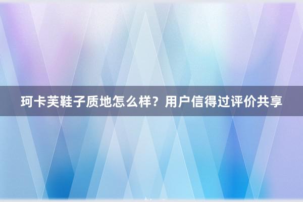 珂卡芙鞋子质地怎么样？用户信得过评价共享