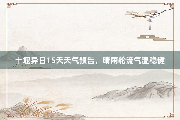 十堰异日15天天气预告，晴雨轮流气温稳健