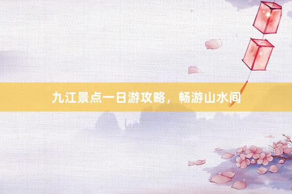 九江景点一日游攻略，畅游山水间