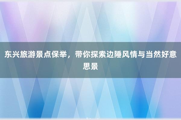 东兴旅游景点保举，带你探索边陲风情与当然好意思景