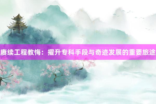 赓续工程教悔：擢升专科手段与奇迹发展的重要旅途