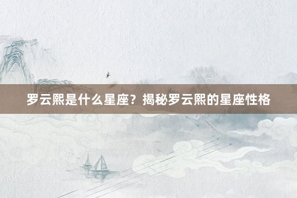 罗云熙是什么星座？揭秘罗云熙的星座性格