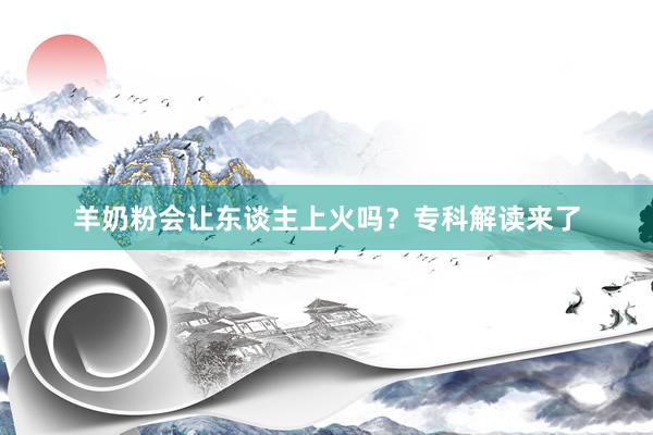 羊奶粉会让东谈主上火吗？专科解读来了
