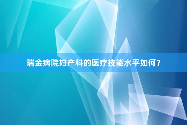 瑞金病院妇产科的医疗技能水平如何？