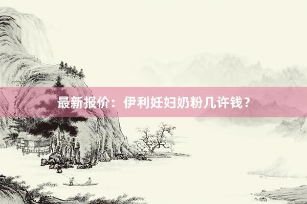 最新报价：伊利妊妇奶粉几许钱？