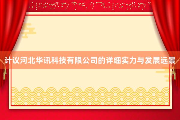 计议河北华讯科技有限公司的详细实力与发展远景