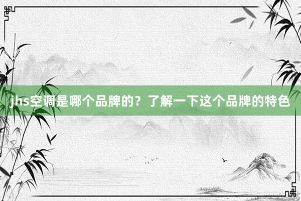 jhs空调是哪个品牌的？了解一下这个品牌的特色