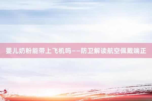 婴儿奶粉能带上飞机吗——防卫解读航空佩戴端正