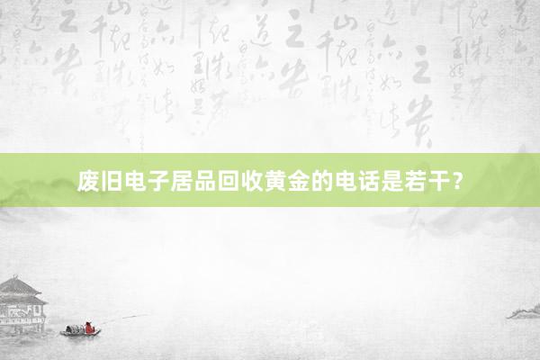 废旧电子居品回收黄金的电话是若干？